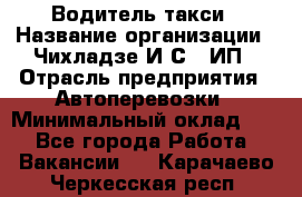 Водитель такси › Название организации ­ Чихладзе И.С., ИП › Отрасль предприятия ­ Автоперевозки › Минимальный оклад ­ 1 - Все города Работа » Вакансии   . Карачаево-Черкесская респ.
